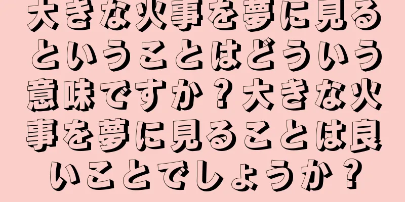 大きな火事を夢に見るということはどういう意味ですか？大きな火事を夢に見ることは良いことでしょうか？
