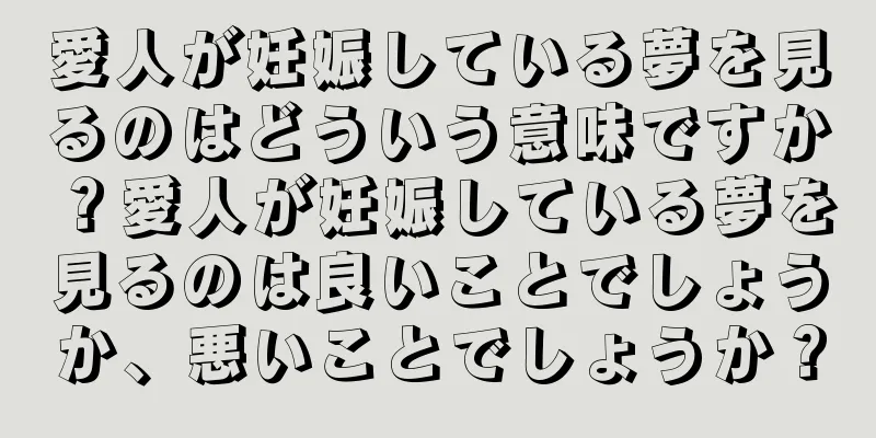 愛人が妊娠している夢を見るのはどういう意味ですか？愛人が妊娠している夢を見るのは良いことでしょうか、悪いことでしょうか？