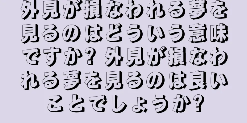 外見が損なわれる夢を見るのはどういう意味ですか? 外見が損なわれる夢を見るのは良いことでしょうか?