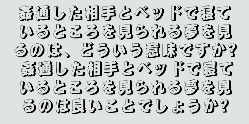 姦通した相手とベッドで寝ているところを見られる夢を見るのは、どういう意味ですか? 姦通した相手とベッドで寝ているところを見られる夢を見るのは良いことでしょうか?