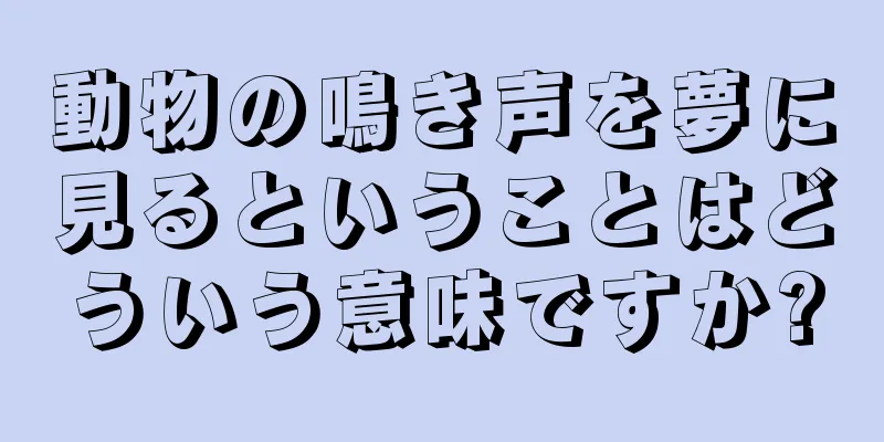 動物の鳴き声を夢に見るということはどういう意味ですか?