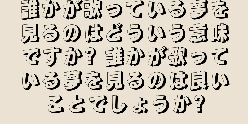 誰かが歌っている夢を見るのはどういう意味ですか? 誰かが歌っている夢を見るのは良いことでしょうか?