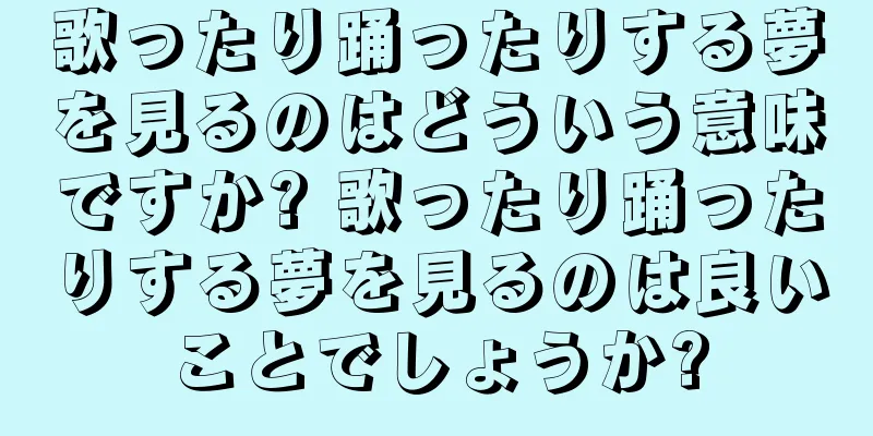 歌ったり踊ったりする夢を見るのはどういう意味ですか? 歌ったり踊ったりする夢を見るのは良いことでしょうか?