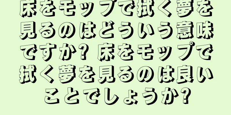 床をモップで拭く夢を見るのはどういう意味ですか? 床をモップで拭く夢を見るのは良いことでしょうか?