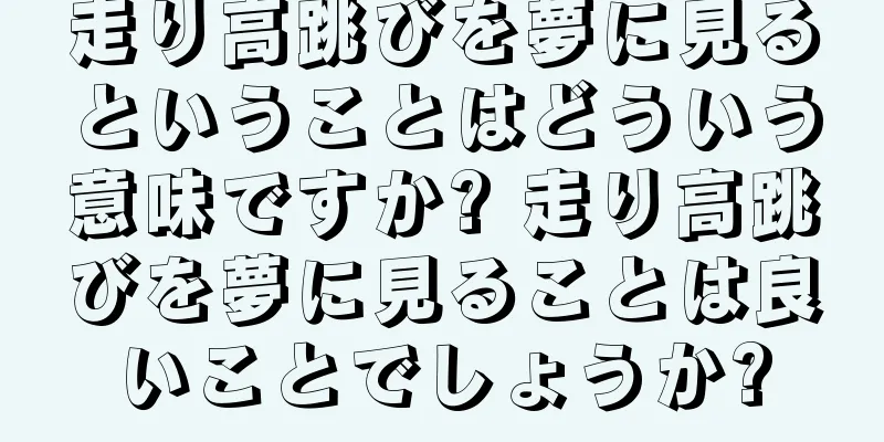 走り高跳びを夢に見るということはどういう意味ですか? 走り高跳びを夢に見ることは良いことでしょうか?