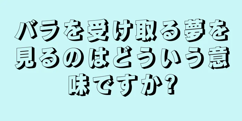 バラを受け取る夢を見るのはどういう意味ですか?