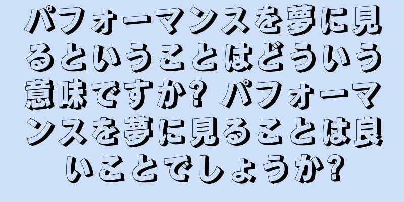パフォーマンスを夢に見るということはどういう意味ですか? パフォーマンスを夢に見ることは良いことでしょうか?