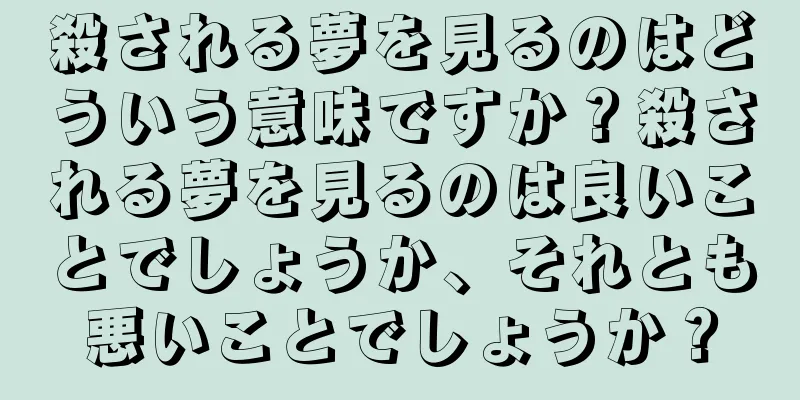 殺される夢を見るのはどういう意味ですか？殺される夢を見るのは良いことでしょうか、それとも悪いことでしょうか？