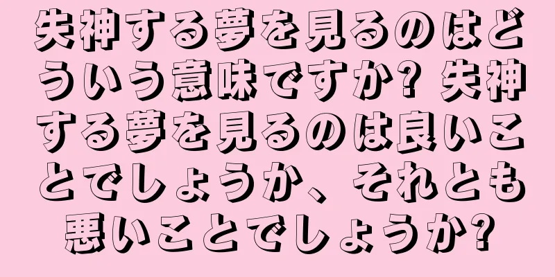 失神する夢を見るのはどういう意味ですか? 失神する夢を見るのは良いことでしょうか、それとも悪いことでしょうか?