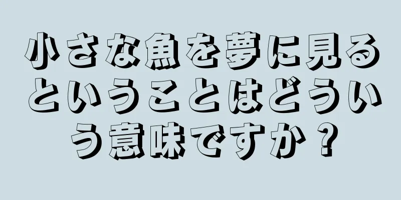 小さな魚を夢に見るということはどういう意味ですか？