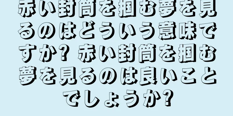 赤い封筒を掴む夢を見るのはどういう意味ですか? 赤い封筒を掴む夢を見るのは良いことでしょうか?