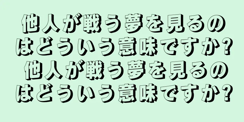他人が戦う夢を見るのはどういう意味ですか? 他人が戦う夢を見るのはどういう意味ですか?