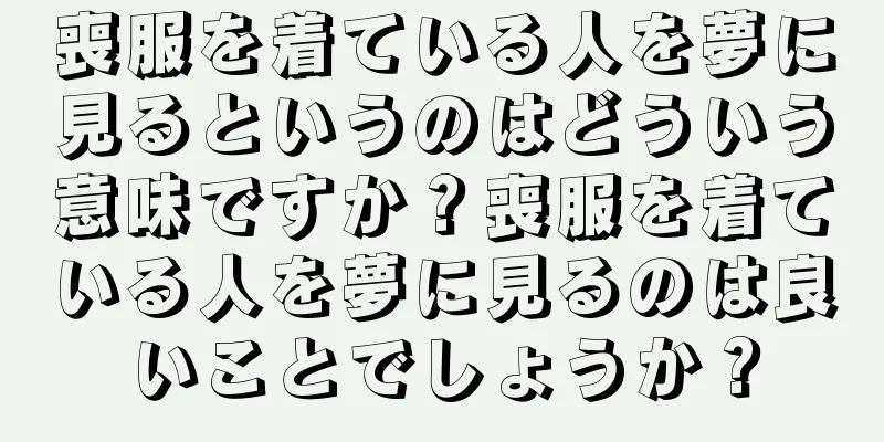 喪服を着ている人を夢に見るというのはどういう意味ですか？喪服を着ている人を夢に見るのは良いことでしょうか？