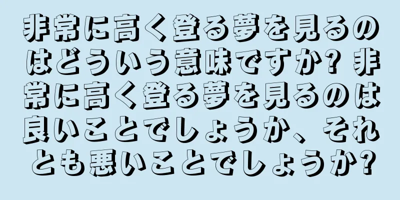 非常に高く登る夢を見るのはどういう意味ですか? 非常に高く登る夢を見るのは良いことでしょうか、それとも悪いことでしょうか?
