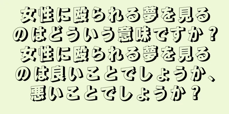 女性に殴られる夢を見るのはどういう意味ですか？女性に殴られる夢を見るのは良いことでしょうか、悪いことでしょうか？