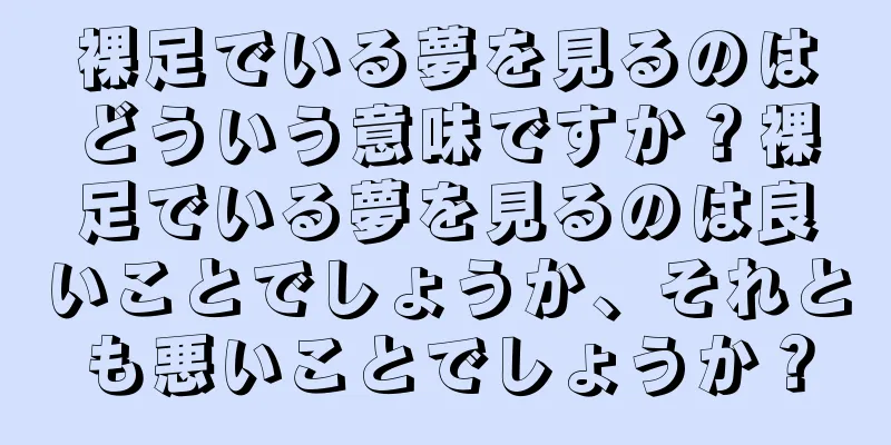 裸足でいる夢を見るのはどういう意味ですか？裸足でいる夢を見るのは良いことでしょうか、それとも悪いことでしょうか？
