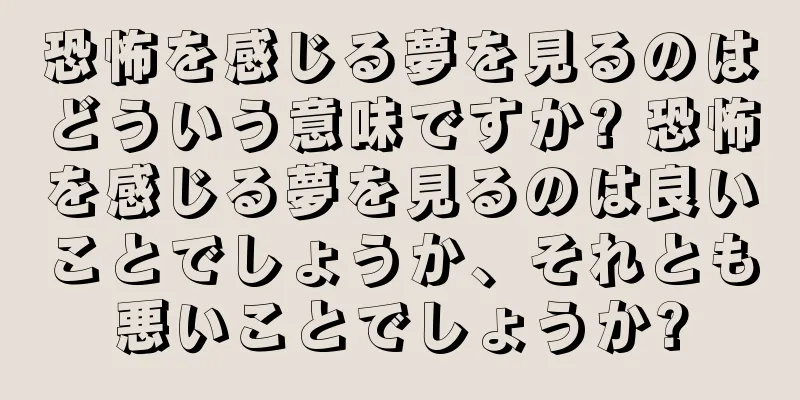 恐怖を感じる夢を見るのはどういう意味ですか? 恐怖を感じる夢を見るのは良いことでしょうか、それとも悪いことでしょうか?