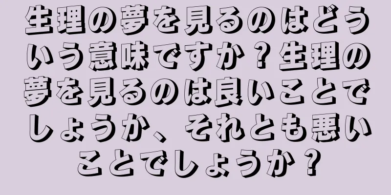 生理の夢を見るのはどういう意味ですか？生理の夢を見るのは良いことでしょうか、それとも悪いことでしょうか？