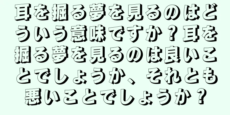 耳を掘る夢を見るのはどういう意味ですか？耳を掘る夢を見るのは良いことでしょうか、それとも悪いことでしょうか？