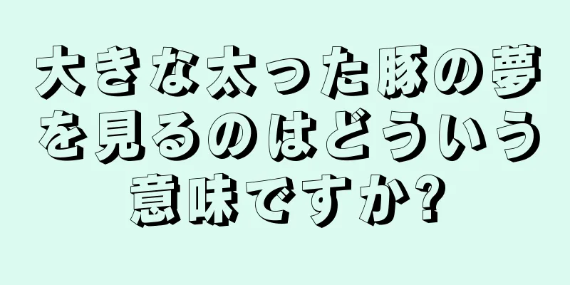 大きな太った豚の夢を見るのはどういう意味ですか?