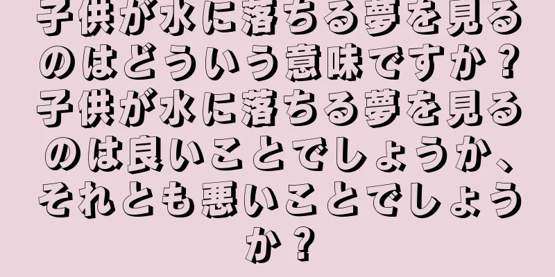 子供が水に落ちる夢を見るのはどういう意味ですか？子供が水に落ちる夢を見るのは良いことでしょうか、それとも悪いことでしょうか？