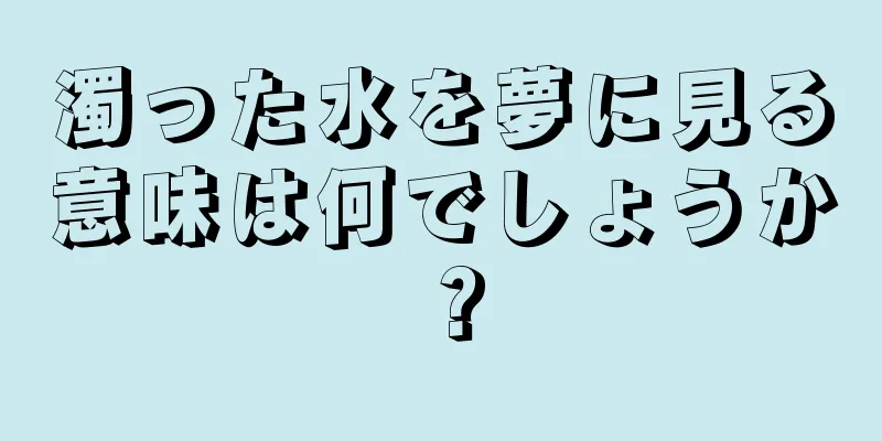 濁った水を夢に見る意味は何でしょうか？