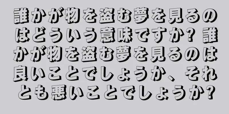誰かが物を盗む夢を見るのはどういう意味ですか? 誰かが物を盗む夢を見るのは良いことでしょうか、それとも悪いことでしょうか?