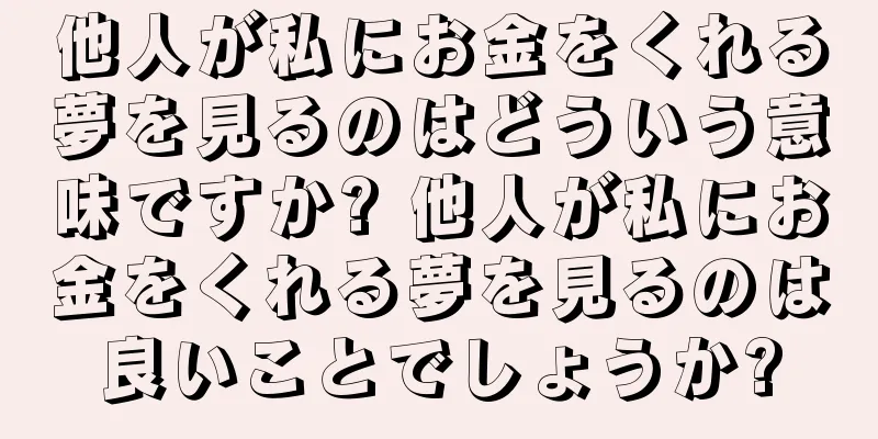 他人が私にお金をくれる夢を見るのはどういう意味ですか? 他人が私にお金をくれる夢を見るのは良いことでしょうか?