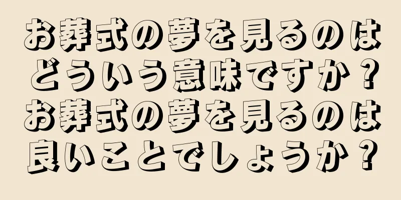 お葬式の夢を見るのはどういう意味ですか？お葬式の夢を見るのは良いことでしょうか？