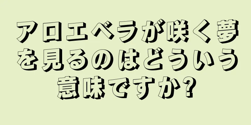 アロエベラが咲く夢を見るのはどういう意味ですか?