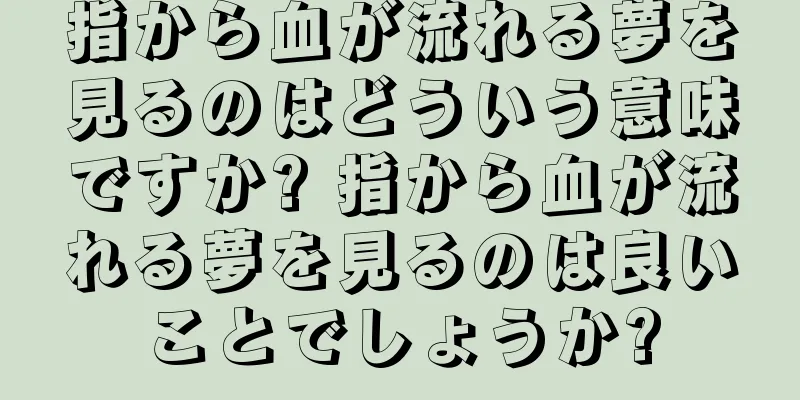 指から血が流れる夢を見るのはどういう意味ですか? 指から血が流れる夢を見るのは良いことでしょうか?