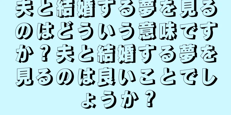 夫と結婚する夢を見るのはどういう意味ですか？夫と結婚する夢を見るのは良いことでしょうか？