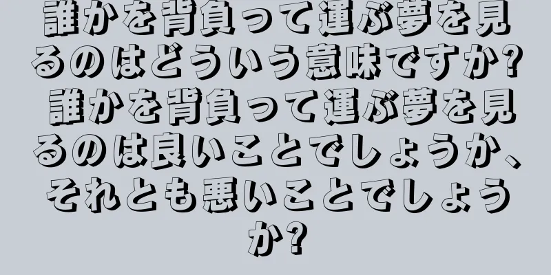 誰かを背負って運ぶ夢を見るのはどういう意味ですか? 誰かを背負って運ぶ夢を見るのは良いことでしょうか、それとも悪いことでしょうか?