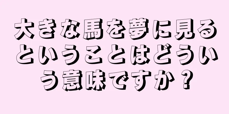 大きな馬を夢に見るということはどういう意味ですか？