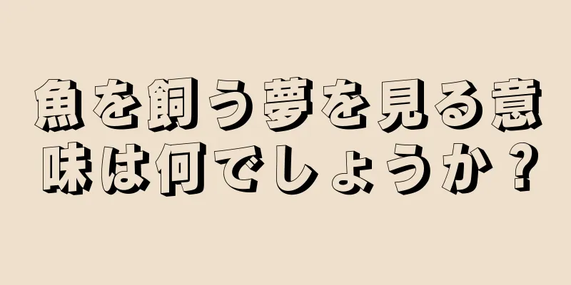 魚を飼う夢を見る意味は何でしょうか？