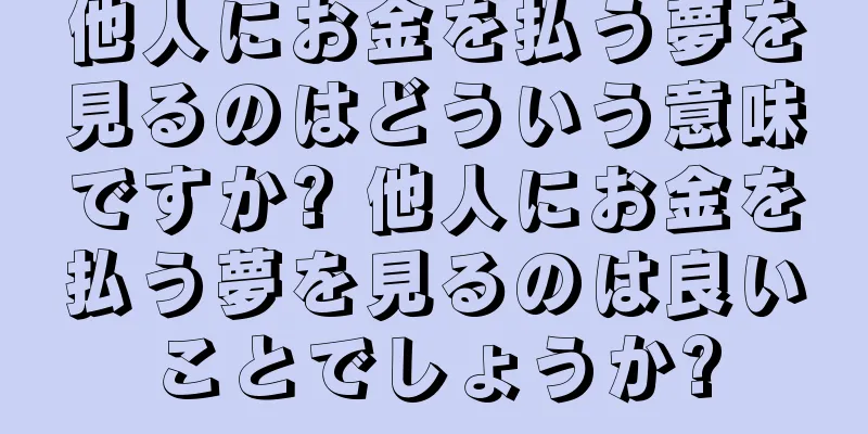 他人にお金を払う夢を見るのはどういう意味ですか? 他人にお金を払う夢を見るのは良いことでしょうか?