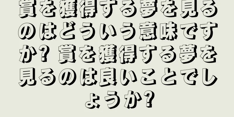 賞を獲得する夢を見るのはどういう意味ですか? 賞を獲得する夢を見るのは良いことでしょうか?