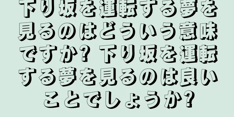 下り坂を運転する夢を見るのはどういう意味ですか? 下り坂を運転する夢を見るのは良いことでしょうか?