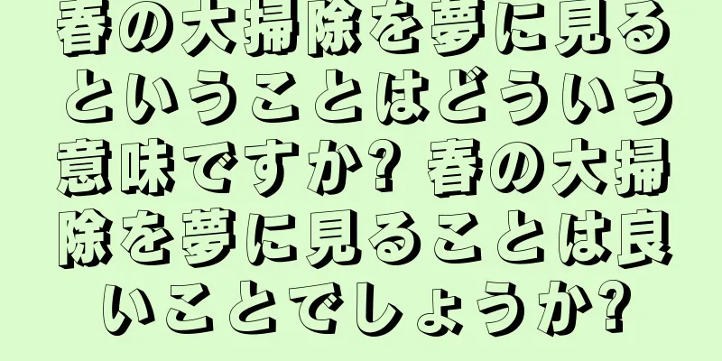 春の大掃除を夢に見るということはどういう意味ですか? 春の大掃除を夢に見ることは良いことでしょうか?
