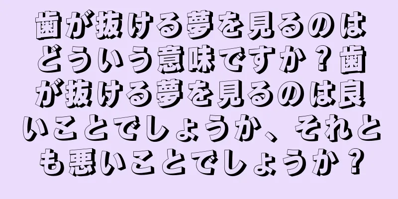 歯が抜ける夢を見るのはどういう意味ですか？歯が抜ける夢を見るのは良いことでしょうか、それとも悪いことでしょうか？