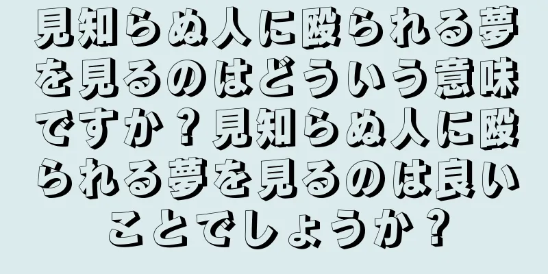 見知らぬ人に殴られる夢を見るのはどういう意味ですか？見知らぬ人に殴られる夢を見るのは良いことでしょうか？