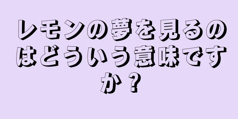 レモンの夢を見るのはどういう意味ですか？