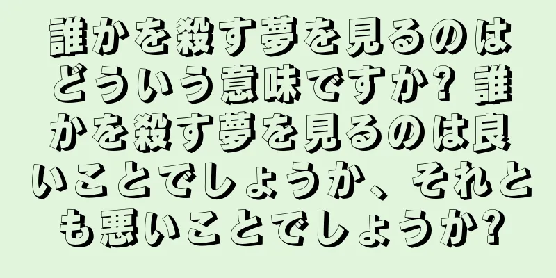 誰かを殺す夢を見るのはどういう意味ですか? 誰かを殺す夢を見るのは良いことでしょうか、それとも悪いことでしょうか?