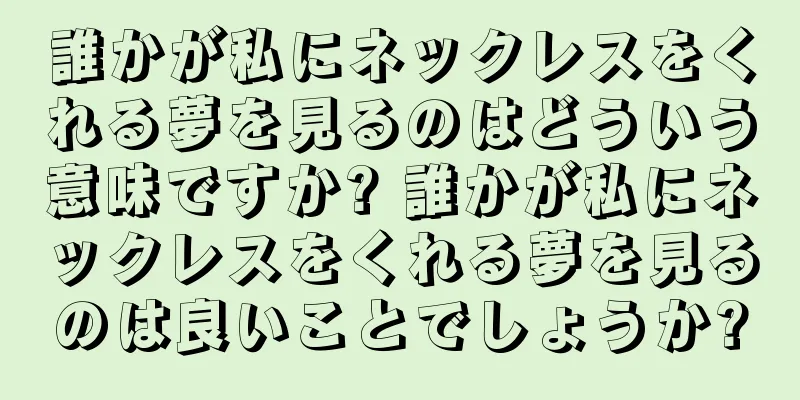 誰かが私にネックレスをくれる夢を見るのはどういう意味ですか? 誰かが私にネックレスをくれる夢を見るのは良いことでしょうか?