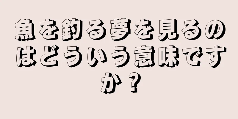 魚を釣る夢を見るのはどういう意味ですか？