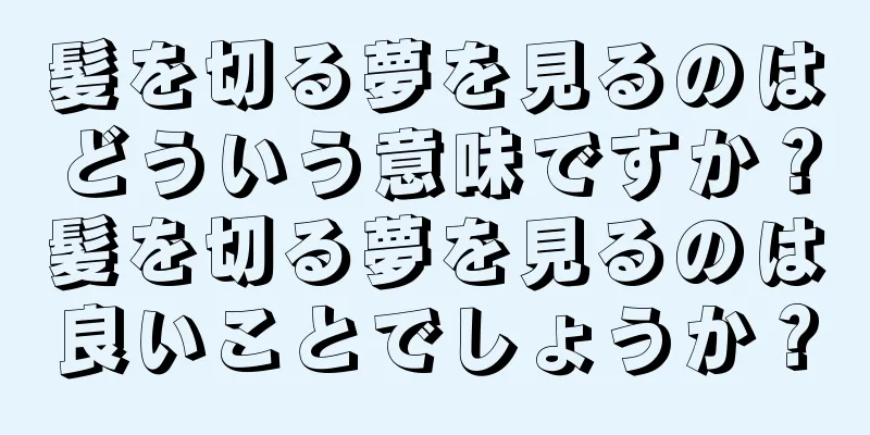 髪を切る夢を見るのはどういう意味ですか？髪を切る夢を見るのは良いことでしょうか？