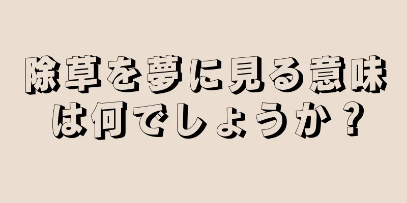 除草を夢に見る意味は何でしょうか？