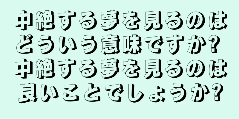 中絶する夢を見るのはどういう意味ですか? 中絶する夢を見るのは良いことでしょうか?