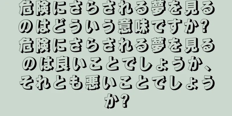 危険にさらされる夢を見るのはどういう意味ですか? 危険にさらされる夢を見るのは良いことでしょうか、それとも悪いことでしょうか?