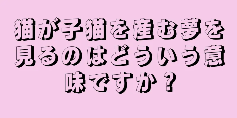 猫が子猫を産む夢を見るのはどういう意味ですか？